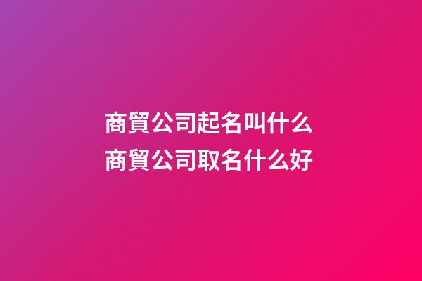 商貿公司起名叫什么 商貿公司取名什么好